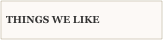 THINGS WE LIKE